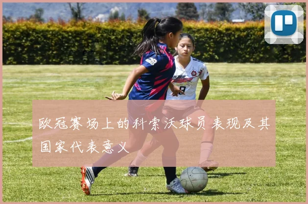 欧冠赛场上的科索沃球员表现及其国家代表意义