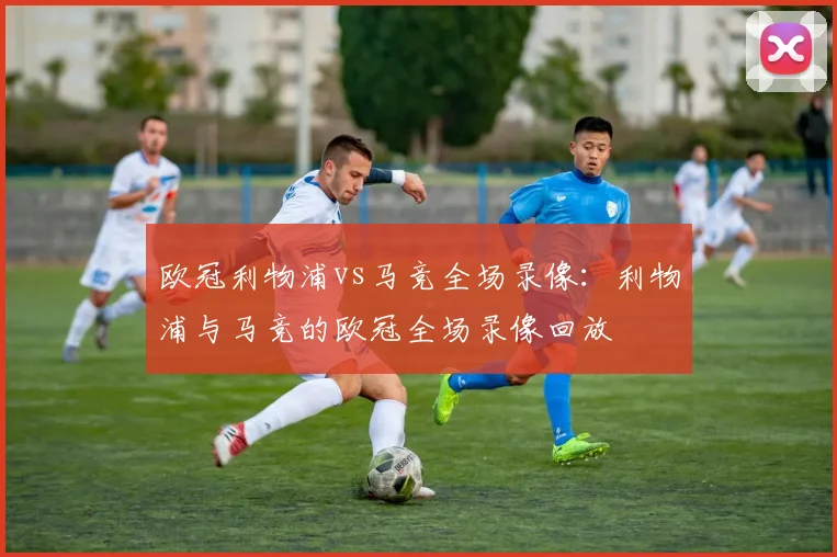 欧冠利物浦vs马竞全场录像：利物浦与马竞的欧冠全场录像回放