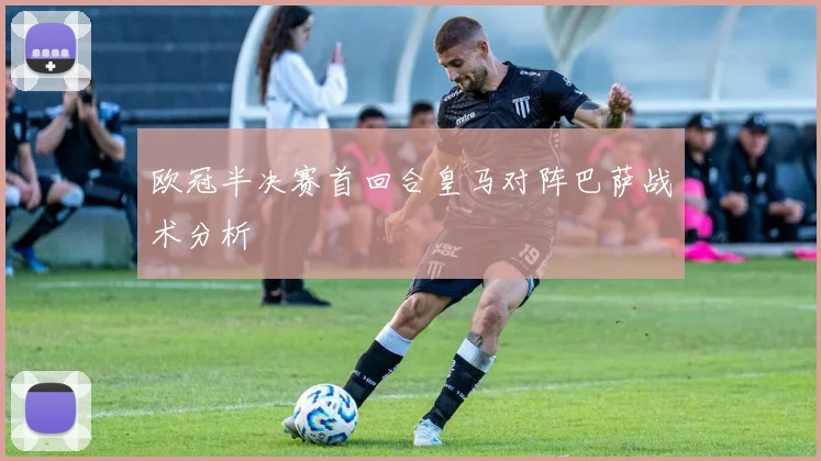 欧冠半决赛首回合皇马对阵巴萨战术分析
