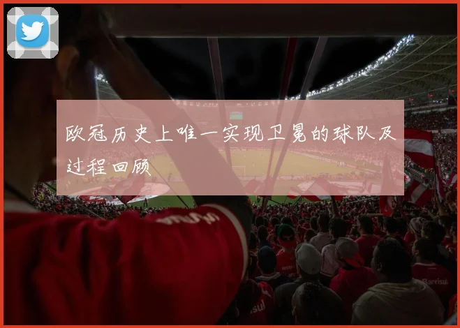 欧冠历史上唯一实现卫冕的球队及过程回顾