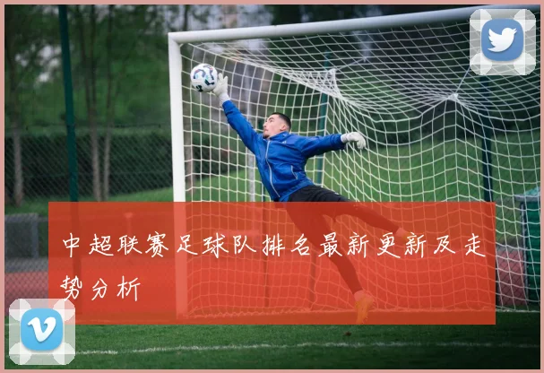 中超联赛足球队排名最新更新及走势分析
