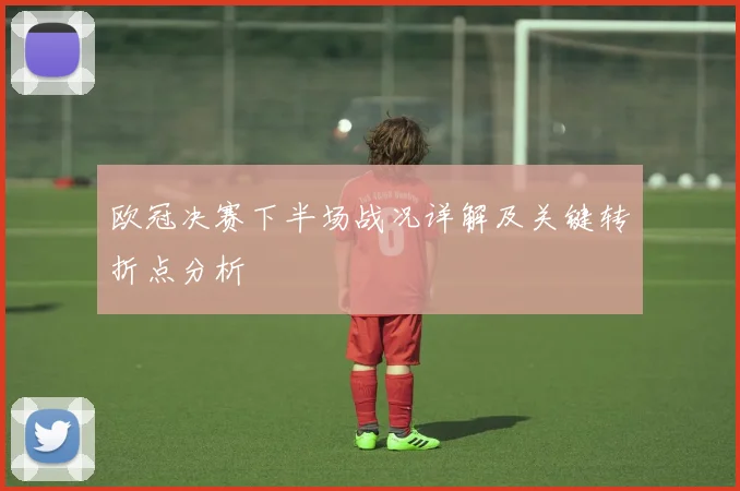 欧冠决赛下半场战况详解及关键转折点分析