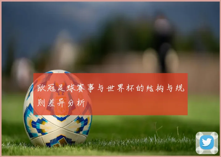 欧冠足球赛事与世界杯的结构与规则差异分析