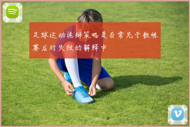 足球运动诡辩策略是否常见于教练赛后对失败的解释中