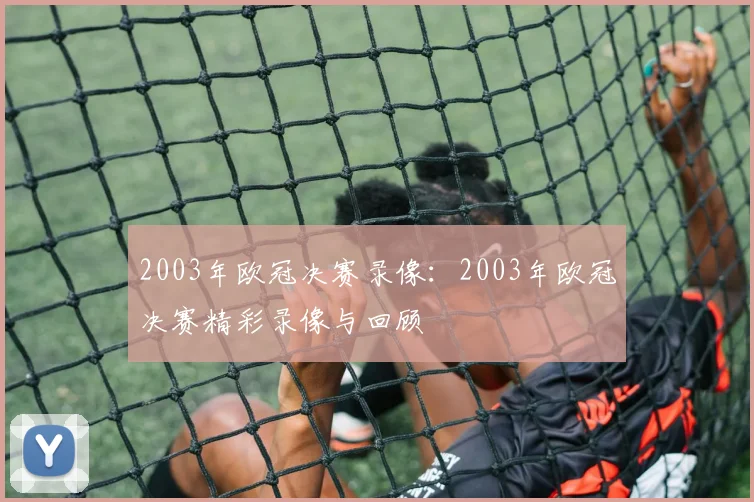 2003年欧冠决赛录像:2003年欧冠决赛精彩录像与回顾