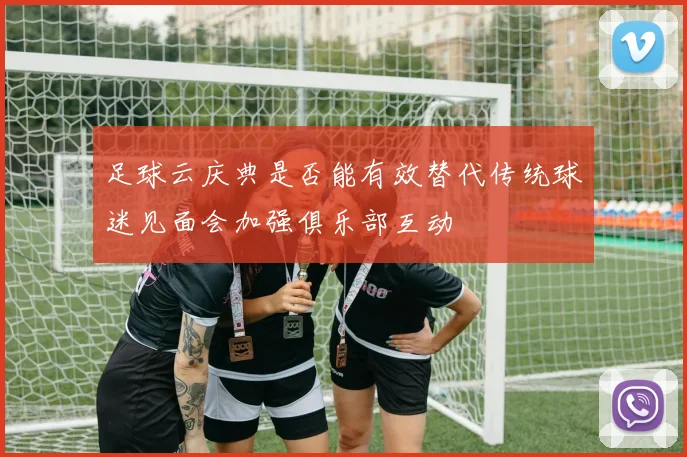 足球云庆典是否能有效替代传统球迷见面会加强俱乐部互动