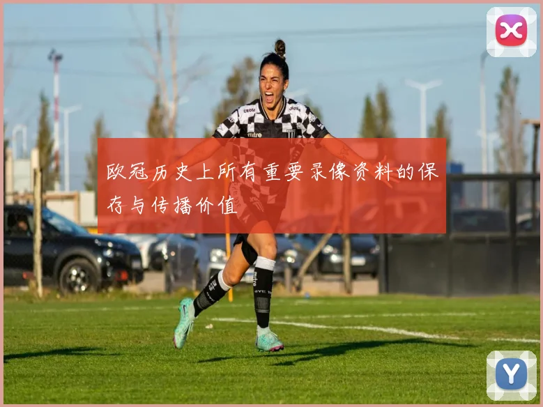 欧冠历史上所有重要录像资料的保存与传播价值
