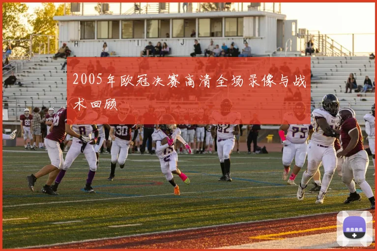 2005年欧冠决赛高清全场录像与战术回顾