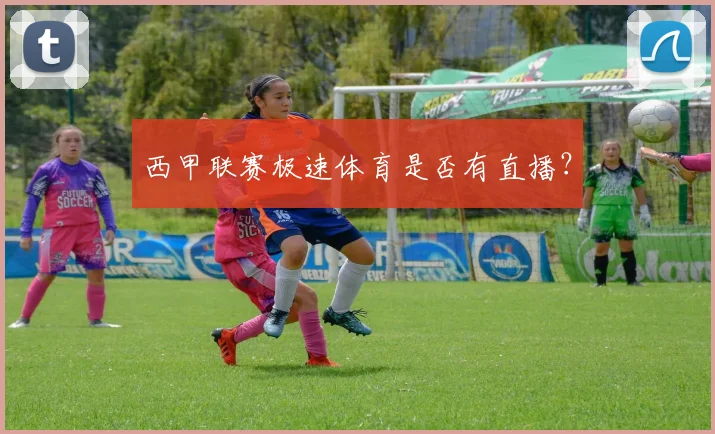 西甲联赛极速体育是否有直播？