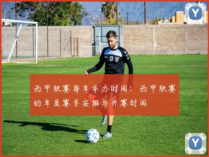 西甲联赛每年举办时间：西甲联赛的年度赛季安排与开赛时间