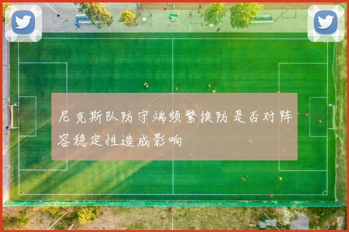 尼克斯队防守端频繁换防是否对阵容稳定性造成影响